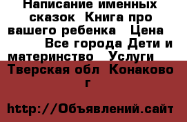 Написание именных сказок! Книга про вашего ребенка › Цена ­ 2 000 - Все города Дети и материнство » Услуги   . Тверская обл.,Конаково г.